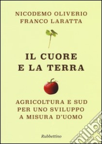 Il cuore e la terra. Agricoltura e Sud per uno sviluppo a misura d'uomo libro di Oliverio Nicodemo; Laratta Franco