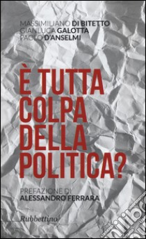 È tutta colpa della politica? libro di Di Bitetto Massimiliano; Galotta Gianluca; D'Anselmi Paolo