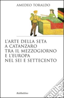 L'arte della seta a Catanzaro tra il mezzogiorno e l'Europa nel Sei e Settecento libro di Toraldo Amedeo