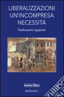 Liberalizzazioni un'incompresa necessità. Tredicesimo rapporto libro di Società libera (cur.)