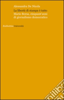 La libertà di stampa è tutto. Mario Borsa, cinquant'anni di giornalismo democratico libro di De Nicola Alessandra