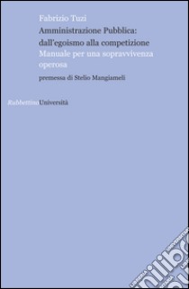 Amministrazione pubblica: all'egoismo alla competizione. Manuale per una sopravvivenza operosa libro di Tuzi Fabrizio