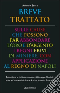 Breve trattato sulle cause che possono far abbondare d'oro e d'argento i regni privi di miniere, con applicazione al Regno di Napoli libro di Serra Antonio