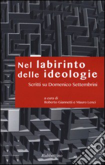 Nel labirinto delle ideologie. Scritti su Domenico Settembrini libro di Giannetti R. (cur.); Lenci M. (cur.)