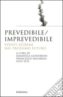 Prevedibile/imprevedibile. Eventi estremi nel prossimo futuro libro di Guidoboni E. (cur.); Mulargia F. (cur.); Teti V. (cur.)