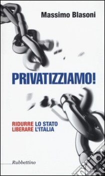 Privatizziamo! Ridurre lo Stato liberare l'Italia libro di Blasoni Massimo