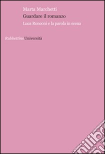 Guardare il romanzo. Luca Ronconi e la parola in scena libro di Marchetti Marta