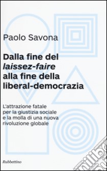 Dalla fine del «laissez-faire» alla fine della liberal-democrazia. L'attrazione fatale per la giustizia sociale e la molla di una nuova rivoluzione globale libro di Savona Paolo