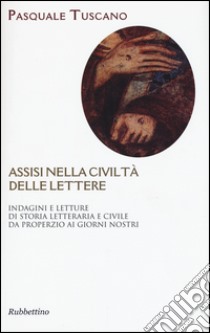 Assisi nelle civiltà delle lettere. Indagini e letture di storia letteraria e civile da Properzio ai giorni nostri libro di Tuscano Pasquale