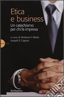 Etica e business. Un catechismo per chi fa impresa libro di Abela A. V. (cur.); Capizzi J. E. (cur.)