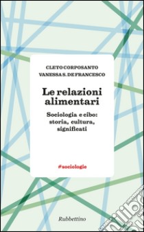 Le relazioni alimentari. Sociologia e cibo: storia, cultura, significati libro di Corposanto Cleto; De Francesco Vanessa S.