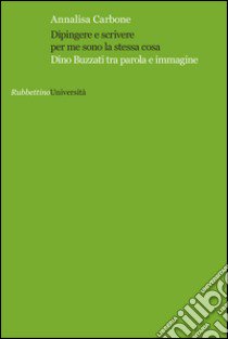 Dipingere e scrivere per me sono la stessa cosa. Dino Buzzati tra parola e immagine libro di Carbone Annalisa