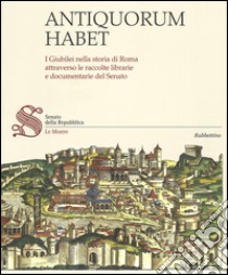 Antiquorum habet. I Giubilei nella storia di Roma attraverso le raccolte librarie e documentarie del Senato. Catalogo della mostra. Ediz. illustrata libro