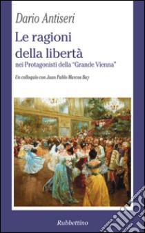 Le ragioni della libertà nei protagonisti della «Grande Vienna». Un colloquio con Juan Pablo Marcos Bay libro di Antiseri Dario