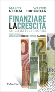 Finanziare la crescita. Chi ci mette le risorse? libro di Tortorella Walter; Nicolai Marco