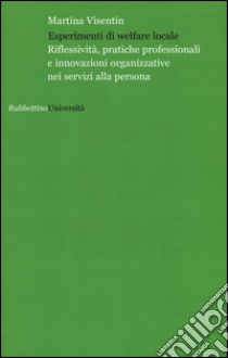 Esperimenti di welfare locale. Riflessività, pratiche professionali e innovazioni organizzative nei servizi alla persona libro di Visentin Martina