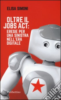 Oltre il Jobs act: eresie per una sinistra nell'era digitale libro di Simoni Elisa