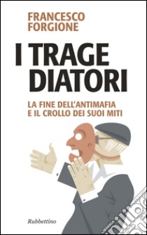 I tragediatori. La fine dell'antimafia e il crollo dei suoi miti libro di Forgione Francesco