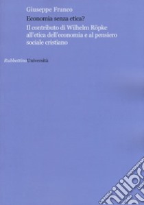 Economia senza etica? Il contributo di Wilhelm Röpke all'etica dell'economia e al pensiero sociale cristiano libro di Franco Giuseppe