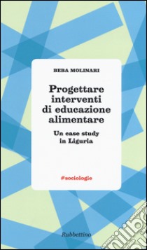 Progettare interventi di educazione alimentare. Un case study in Liguria libro di Molinari Beba