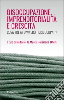 Disoccupazione imprenditorialità e crescita. Cosa frena davvero i disoccupati? libro di De Mucci R. (cur.); Bitetti R. (cur.)