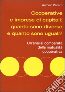Cooperative e imprese di capitali: quanto sono diverse e quanto sono uguali? Un'analisi comparata della mutualità cooperativa libro di Zanotti Antonio