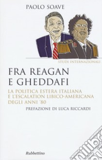 Fra Reagan e Gheddafi. La politica estera italiana e l'escalation libico-americana degli anni '80 libro di Soave Paolo