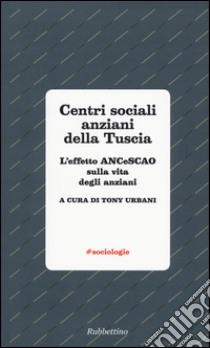 Centri sociali anziani della Tuscia. L'effetto ANCeSCAO sulla vita degli anziani libro di Urbani T. (cur.)