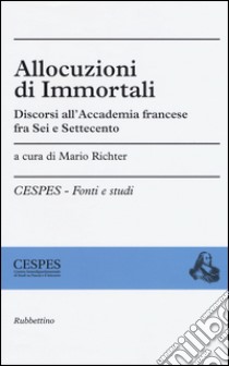 Allocuzioni di immortali. Discorsi all'Accademia francese fra Sei e Settecento libro di Richter M. (cur.)