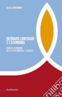 Bernard Lonergan e l'economia. Profili economici della vita morale e sociale - libro di Rotundo Nicola