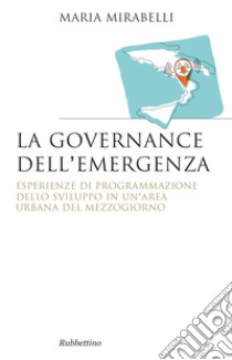 La governance dell'emergenza. Esperienze di programmazione dello sviluppo in un'area urbana del Mezzogiorno libro di Mirabelli Maria