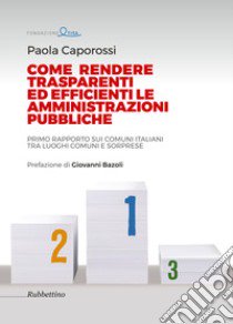 Come rendere trasparenti ed efficienti le amministrazioni. Primo rapporto sui Comuni italiani tra luoghi comuni e sorprese libro di Caporossi Paola