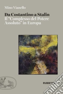 Da Costantino a Stalin. Il «complesso del potere assoluto» in Europa libro di Vianello Mino