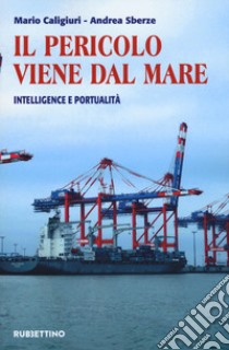 Il pericolo viene dal mare. Intelligence e portualità libro di Caligiuri Mario; Sberze Andrea