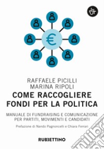 Come raccogliere fondi per la politica. Manuale di fundraising e comunicazione per partiti, movimenti e candidati libro di Picilli Raffaele; Ripoli Marina