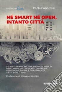 Né smart né open, intanto città. Secondo rapporto sul rating pubblico dei Comuni: valutazione comparata della performance, trasparenza, anti-corruzione libro di Caporossi Paola