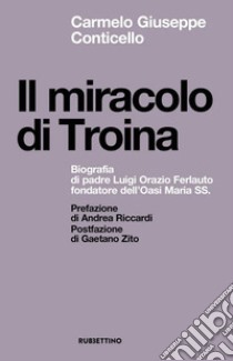 Il miracolo di Troina. Biografia di padre Luigi Orazio Ferlauto fondatore dell'Oasi Maria SS. libro di Conticello Carmelo Giuseppe