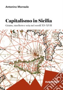 Capitalismo in Sicilia. Grano, zucchero e seta nei secoli XV-XVII libro di Morreale Antonio