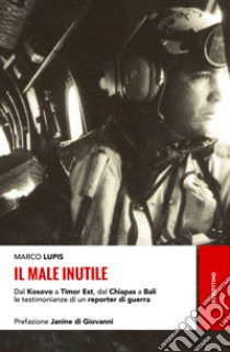 Il male inutile. Dal Kosovo a Timor Est, dal Chiapas a Bali le testimonianze di un reporter di guerra libro di Lupis Marco