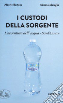 I custodi della sorgente. L'avventura dell'acqua «Sant'Anna» libro di Bertone Alberto; Moraglio Adriano