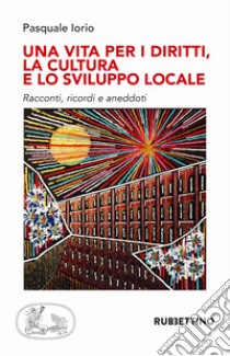 Una vita per i diritti. La cultura e lo sviluppo locale libro di Iorio Pasquale