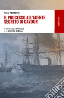 Il processo all'agente segreto di Cavour. L'ammiraglio Persano e la disfatta di Lissa libro di Perrone Nico