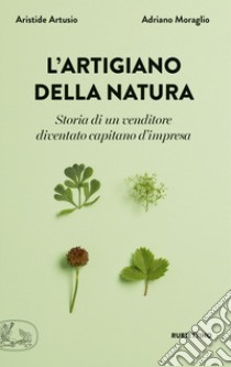 L'artigiano della natura. Storia di un venditore diventato capitano d'impresa libro di Artusio Aristide; Moraglio Adriano