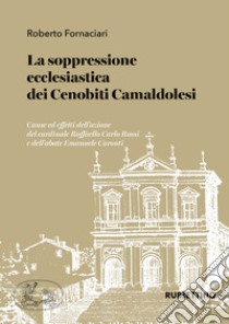 La soppressione ecclesiastica dei Cenobiti Camaldolesi. Cause ed effetti dell'azione del cardinale Raffaello Carlo Rossi e dell'abate Emanuele Caronti libro di Fornaciari Roberto