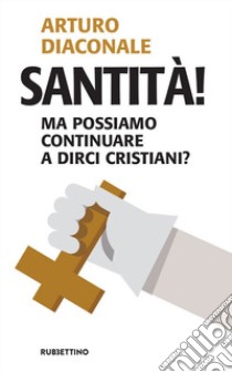 Santità! Ma possiamo continuare a dirci cristiani? libro di Diaconale Arturo