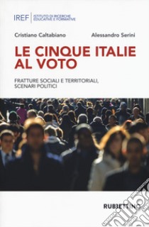 Le cinque Italie al voto. Fratture sociali e territoriali, scenari politici libro di Caltabiano Cristiano; Serini Alessandro