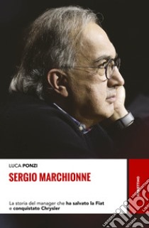 Sergio Marchionne. La storia del manager che ha salvato la Fiat e conquistato Chrysler libro di Ponzi Luca