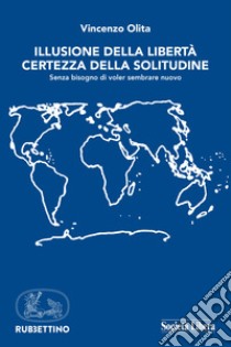 Illusione della libertà, certezza della solitudine. Senza bisogno di voler sembrare nuovo libro di Olita Vincenzo