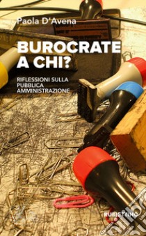 Burocrate a chi? Riflessioni sulla pubblica amministrazione libro di D'Avena Paola