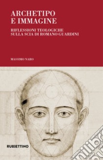 Archetipo e immagine. Riflessioni teologiche sulla scia di Romano Guardini libro di Naro Massimo